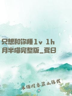 只想和你睡1v 1h月半喵完整版